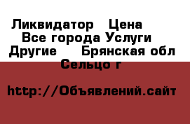 Ликвидатор › Цена ­ 1 - Все города Услуги » Другие   . Брянская обл.,Сельцо г.